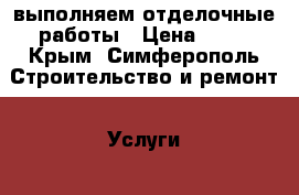 выполняем отделочные работы › Цена ­ 11 - Крым, Симферополь Строительство и ремонт » Услуги   